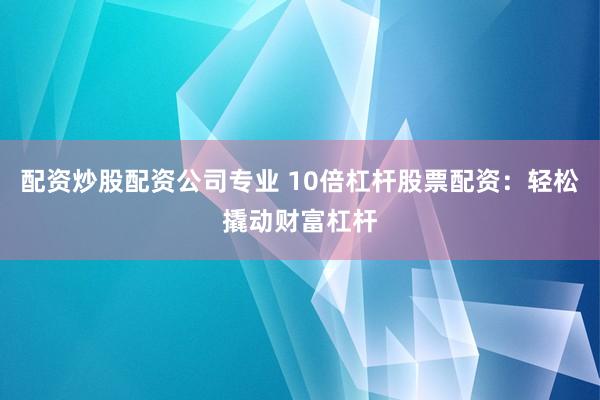 配资炒股配资公司专业 10倍杠杆股票配资：轻松撬动财富杠杆