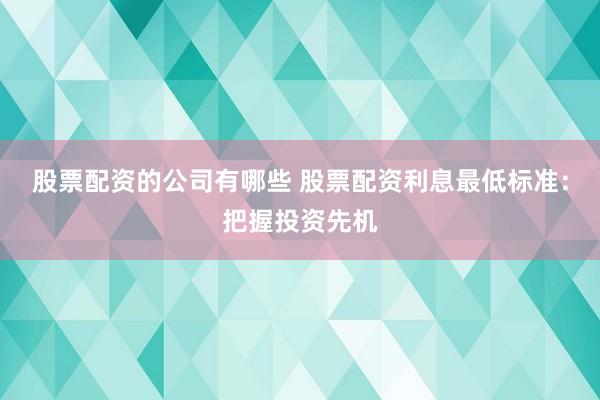 股票配资的公司有哪些 股票配资利息最低标准：把握投资先机