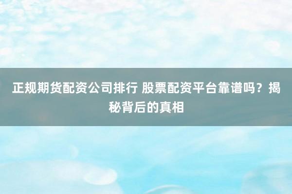 正规期货配资公司排行 股票配资平台靠谱吗？揭秘背后的真相