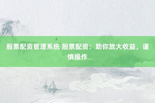 股票配资管理系统 股票配资：助你放大收益，谨慎操作