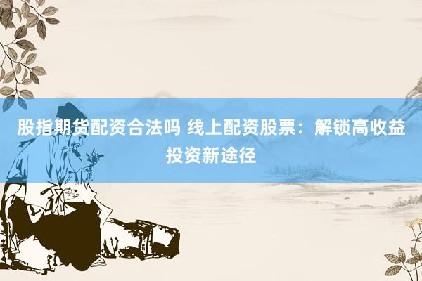 股指期货配资合法吗 线上配资股票：解锁高收益投资新途径