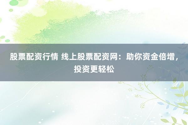 股票配资行情 线上股票配资网：助你资金倍增，投资更轻松