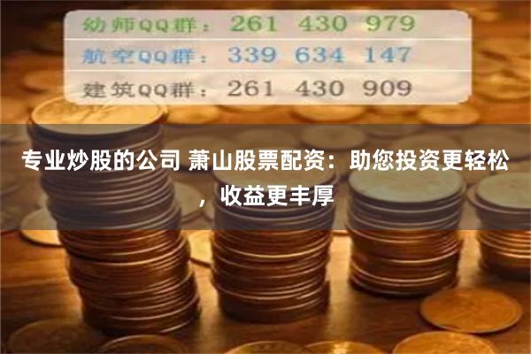 专业炒股的公司 萧山股票配资:助您投资更轻松,收益更丰厚