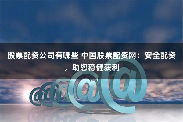 股票配资公司有哪些 中国股票配资网:安全配资,助您稳健获利