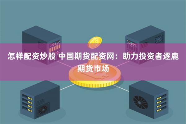 怎样配资炒股 中国期货配资网:助力投资者逐鹿期货市场