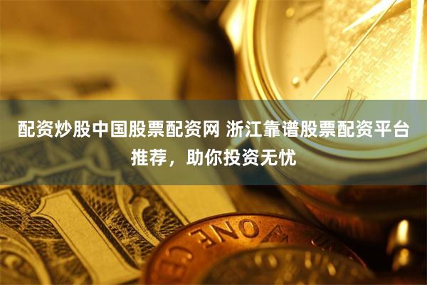 配资炒股中国股票配资网 浙江靠谱股票配资平台推荐,助你投资无忧