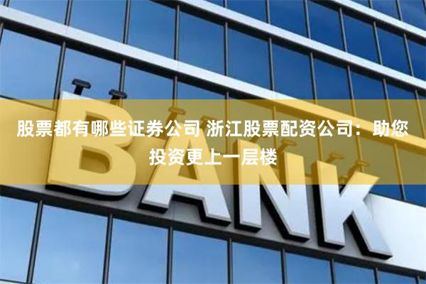 股票都有哪些证券公司 浙江股票配资公司:助您投资更上一层楼