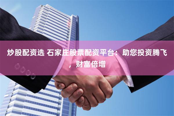 炒股配资选 石家庄股票配资平台:助您投资腾飞,财富倍增
