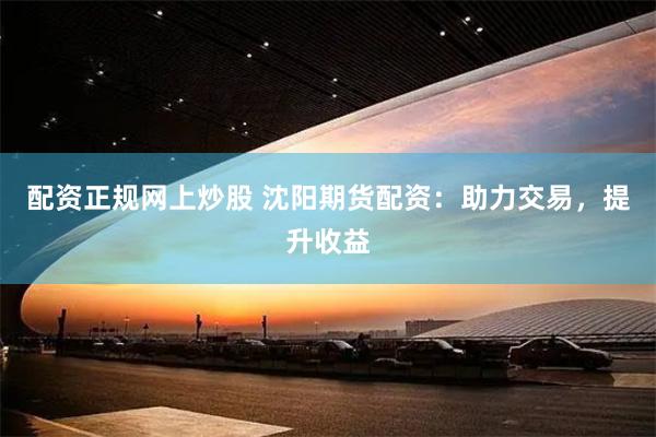 配资正规网上炒股 沈阳期货配资:助力交易,提升收益