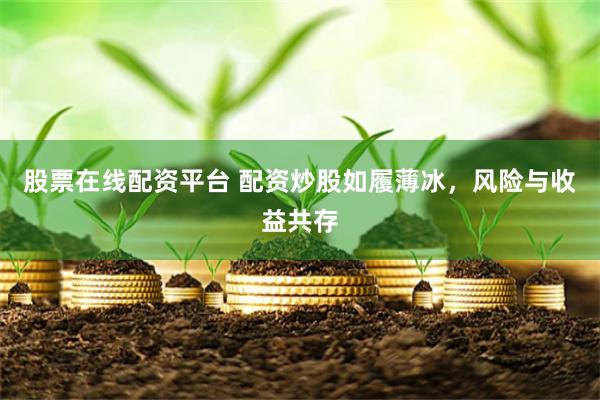 股票在线配资平台 配资炒股如履薄冰,风险与收益共存