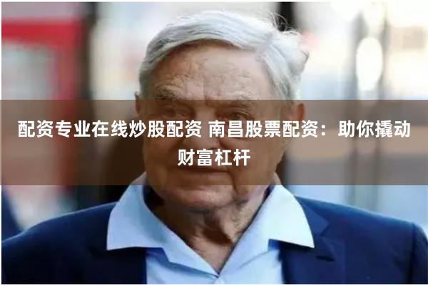 配资专业在线炒股配资 南昌股票配资:助你撬动财富杠杆