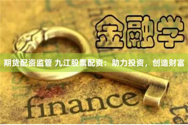 期货配资监管 九江股票配资:助力投资,创造财富