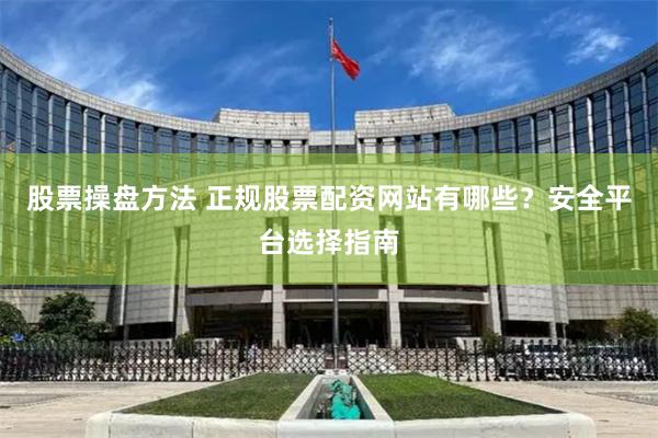 股票操盘方法 正规股票配资网站有哪些？安全平台选择指南