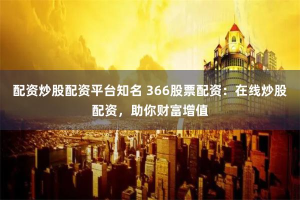 配资炒股配资平台知名 366股票配资：在线炒股配资，助你财富增值