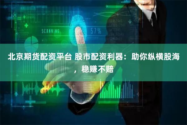 北京期货配资平台 股市配资利器：助你纵横股海，稳赚不赔