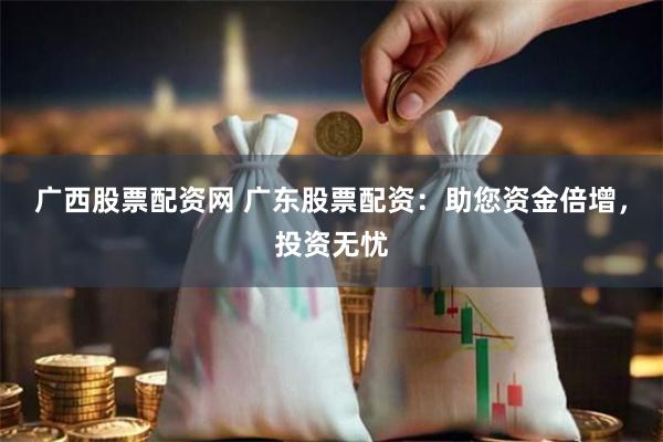 广西股票配资网 广东股票配资：助您资金倍增，投资无忧